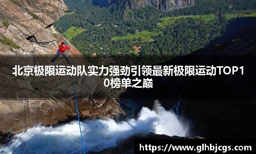 北京极限运动队实力强劲引领最新极限运动TOP10榜单之巅